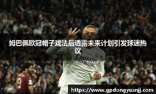 姆巴佩欧冠帽子戏法后透露未来计划引发球迷热议